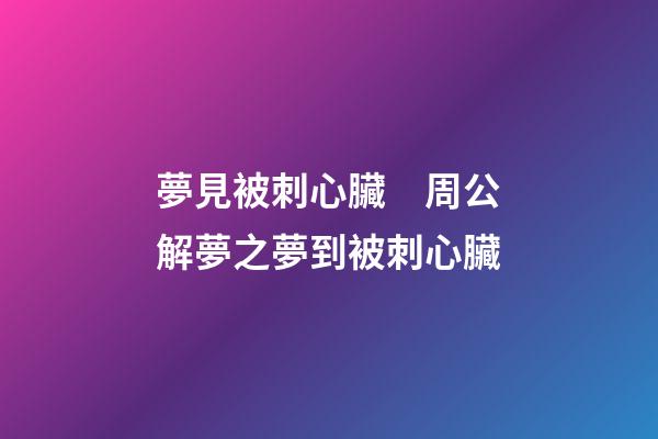 夢見被刺心臟　周公解夢之夢到被刺心臟